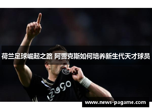 荷兰足球崛起之路 阿贾克斯如何培养新生代天才球员 荷兰足球崛起之路 阿贾克斯如何培养新生代天才球员