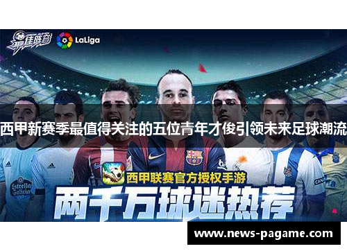 西甲新赛季最值得关注的五位青年才俊引领未来足球潮流 西甲新赛季最值得关注的五位青年才俊引领未来足球潮流