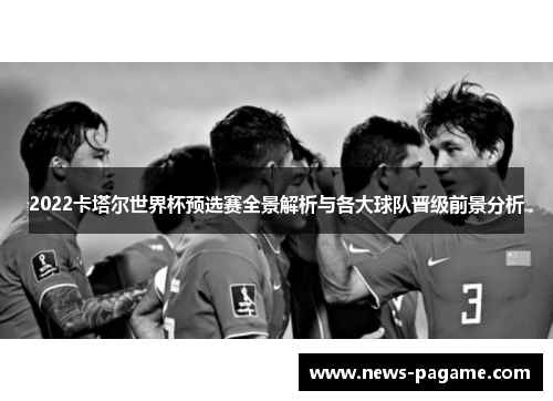 2022卡塔尔世界杯预选赛全景解析与各大球队晋级前景分析 2022卡塔尔世界杯预选赛全景解析与各大球队晋级前景分析