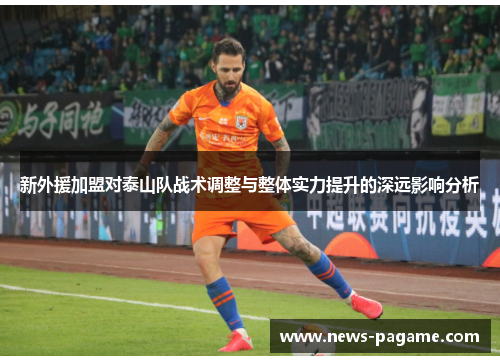 新外援加盟对泰山队战术调整与整体实力提升的深远影响分析 新外援加盟对泰山队战术调整与整体实力提升的深远影响分析