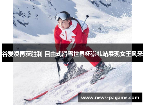 谷爱凌再获胜利 自由式滑雪世界杯崇礼站展现女王风采 谷爱凌再获胜利 自由式滑雪世界杯崇礼站展现女王风采
