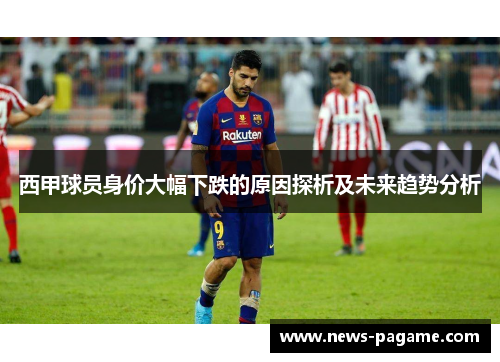 西甲球员身价大幅下跌的原因探析及未来趋势分析 西甲球员身价大幅下跌的原因探析及未来趋势分析