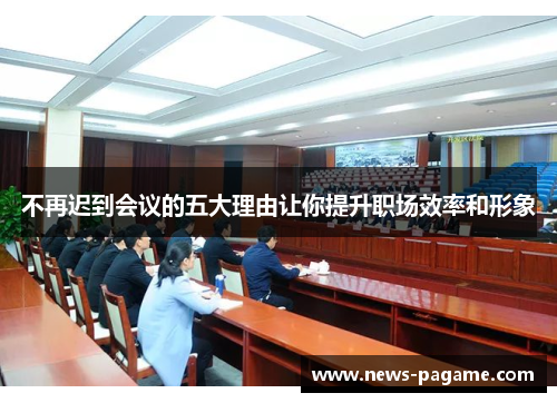 不再迟到会议的五大理由让你提升职场效率和形象 不再迟到会议的五大理由让你提升职场效率和形象