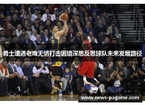 勇士遭遇老鹰无情打击困境深思反思球队未来发展路径 勇士遭遇老鹰无情打击困境深思反思球队未来发展路径