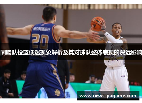 同曦队投篮低迷现象解析及其对球队整体表现的深远影响 同曦队投篮低迷现象解析及其对球队整体表现的深远影响