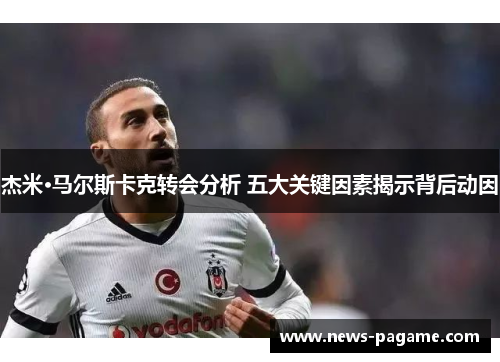 杰米·马尔斯卡克转会分析 五大关键因素揭示背后动因 杰米·马尔斯卡克转会分析 五大关键因素揭示背后动因