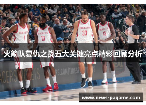 火箭队复仇之战五大关键亮点精彩回顾分析 火箭队复仇之战五大关键亮点精彩回顾分析