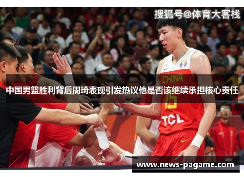 中国男篮胜利背后周琦表现引发热议他是否该继续承担核心责任 中国男篮胜利背后周琦表现引发热议他是否该继续承担核心责任