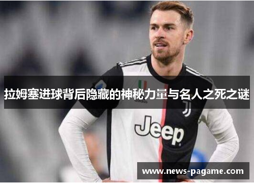 拉姆塞进球背后隐藏的神秘力量与名人之死之谜 拉姆塞进球背后隐藏的神秘力量与名人之死之谜