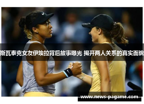 斯瓦泰克女友伊埃拉背后故事曝光 揭开两人关系的真实面貌 斯瓦泰克女友伊埃拉背后故事曝光 揭开两人关系的真实面貌