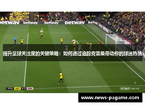 提升足球关注度的关键策略:如何通过追踪克雷桑带动你的球迷热情 提升足球关注度的关键策略:如何通过追踪克雷桑带动你的球迷热情