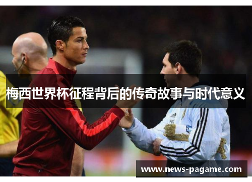 梅西世界杯征程背后的传奇故事与时代意义 梅西世界杯征程背后的传奇故事与时代意义