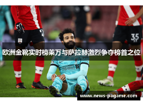 欧洲金靴实时榜莱万与萨拉赫激烈争夺榜首之位 欧洲金靴实时榜莱万与萨拉赫激烈争夺榜首之位