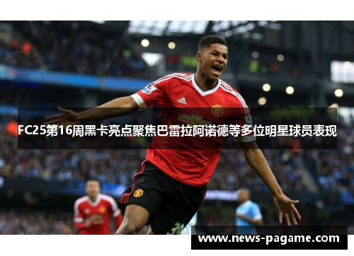 FC25第16周黑卡亮点聚焦巴雷拉阿诺德等多位明星球员表现 FC25第16周黑卡亮点聚焦巴雷拉阿诺德等多位明星球员表现