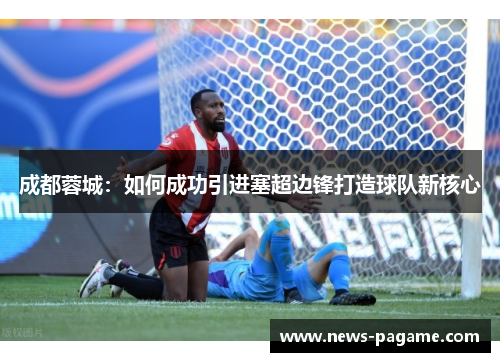 成都蓉城:如何成功引进塞超边锋打造球队新核心 成都蓉城:如何成功引进塞超边锋打造球队新核心