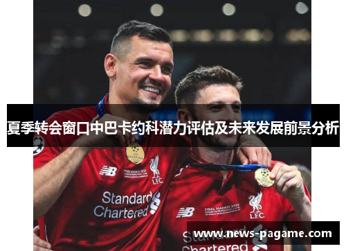 夏季转会窗口中巴卡约科潜力评估及未来发展前景分析 夏季转会窗口中巴卡约科潜力评估及未来发展前景分析
