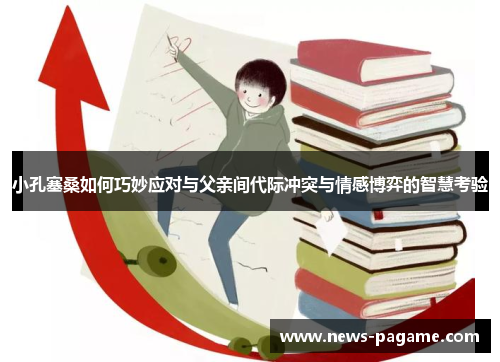 小孔塞桑如何巧妙应对与父亲间代际冲突与情感博弈的智慧考验