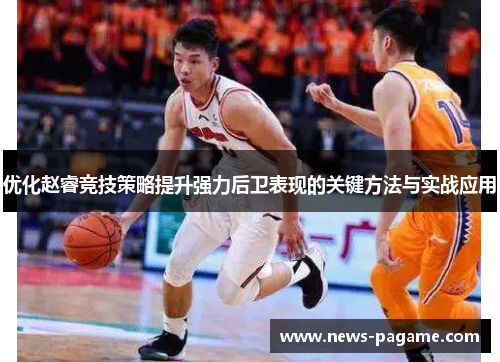 优化赵睿竞技策略提升强力后卫表现的关键方法与实战应用 优化赵睿竞技策略提升强力后卫表现的关键方法与实战应用