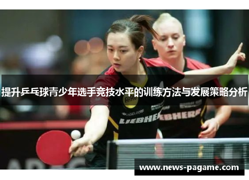 提升乒乓球青少年选手竞技水平的训练方法与发展策略分析 提升乒乓球青少年选手竞技水平的训练方法与发展策略分析