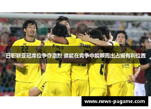 日职联亚冠席位争夺激烈 谁能在竞争中脱颖而出占据有利位置