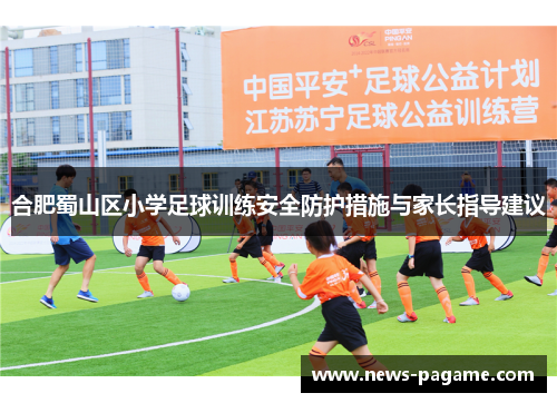合肥蜀山区小学足球训练安全防护措施与家长指导建议 合肥蜀山区小学足球训练安全防护措施与家长指导建议