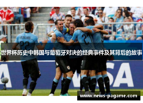 世界杯历史中韩国与葡萄牙对决的经典事件及其背后的故事 世界杯历史中韩国与葡萄牙对决的经典事件及其背后的故事