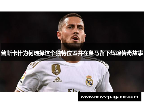 普斯卡什为何选择这个独特位置并在皇马留下辉煌传奇故事