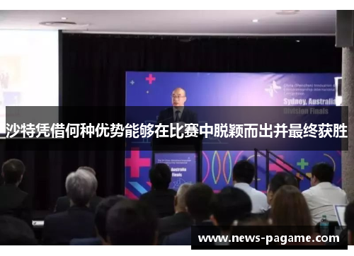 沙特凭借何种优势能够在比赛中脱颖而出并最终获胜
