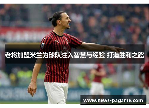老将加盟米兰为球队注入智慧与经验 打造胜利之路 老将加盟米兰为球队注入智慧与经验 打造胜利之路