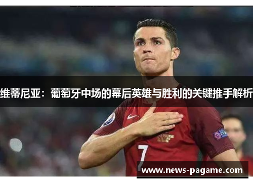 维蒂尼亚：葡萄牙中场的幕后英雄与胜利的关键推手解析