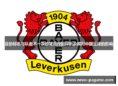 足协标志与队徽不一致的背后原因探析及其对中国足球的影响 足协标志与队徽不一致的背后原因探析及其对中国足球的影响