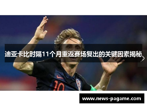迪亚卡比时隔11个月重返赛场复出的关键因素揭秘 迪亚卡比时隔11个月重返赛场复出的关键因素揭秘
