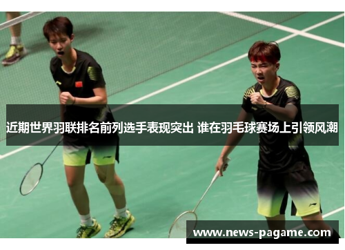 近期世界羽联排名前列选手表现突出 谁在羽毛球赛场上引领风潮