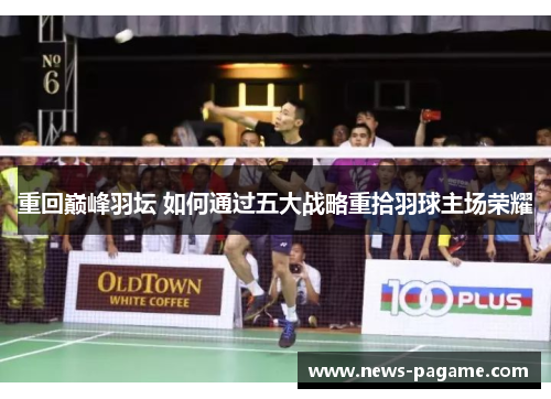 重回巅峰羽坛 如何通过五大战略重拾羽球主场荣耀 重回巅峰羽坛 如何通过五大战略重拾羽球主场荣耀