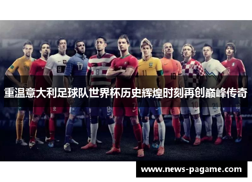 重温意大利足球队世界杯历史辉煌时刻再创巅峰传奇 重温意大利足球队世界杯历史辉煌时刻再创巅峰传奇