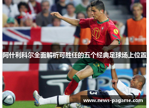 阿什利科尔全面解析可胜任的五个经典足球场上位置 阿什利科尔全面解析可胜任的五个经典足球场上位置
