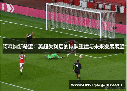 阿森纳新希望:英超失利后的球队重建与未来发展展望 阿森纳新希望:英超失利后的球队重建与未来发展展望