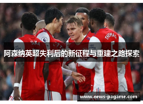 阿森纳英超失利后的新征程与重建之路探索 阿森纳英超失利后的新征程与重建之路探索