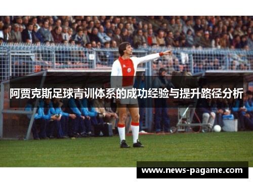 阿贾克斯足球青训体系的成功经验与提升路径分析 阿贾克斯足球青训体系的成功经验与提升路径分析