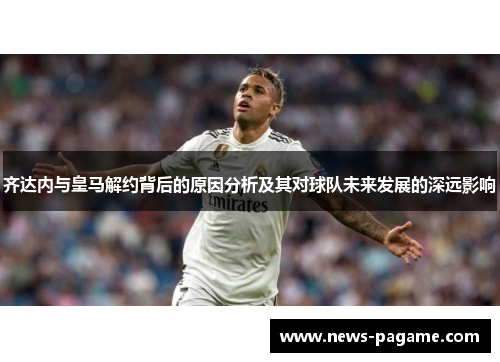 齐达内与皇马解约背后的原因分析及其对球队未来发展的深远影响