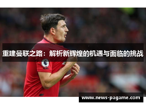重建曼联之路：解析新辉煌的机遇与面临的挑战