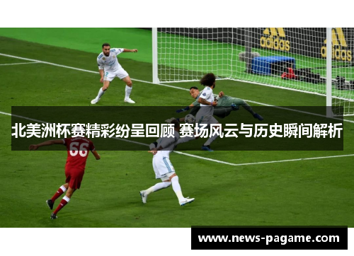 北美洲杯赛精彩纷呈回顾 赛场风云与历史瞬间解析