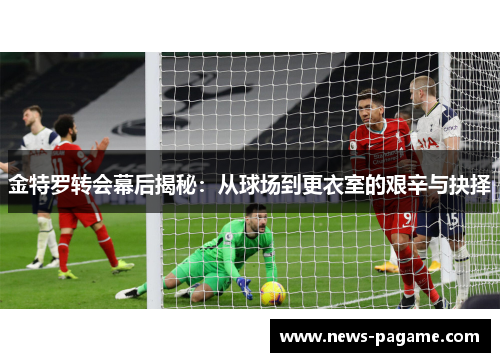 金特罗转会幕后揭秘：从球场到更衣室的艰辛与抉择