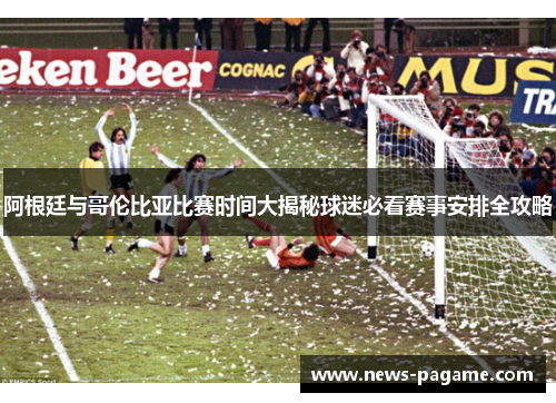 阿根廷与哥伦比亚比赛时间大揭秘球迷必看赛事安排全攻略