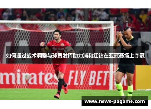 如何通过战术调整与球员发挥助力浦和红钻在亚冠赛场上夺冠