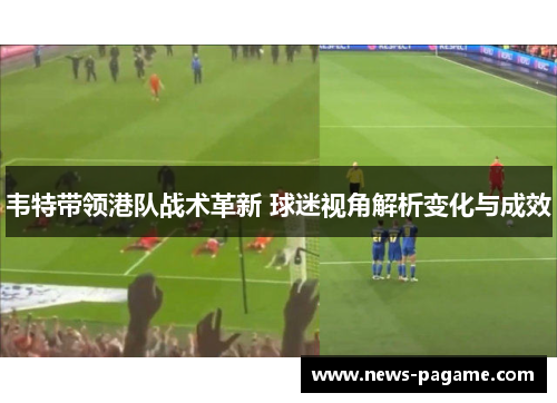 韦特带领港队战术革新 球迷视角解析变化与成效