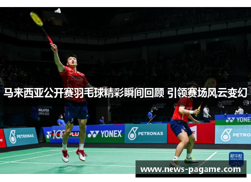 马来西亚公开赛羽毛球精彩瞬间回顾 引领赛场风云变幻