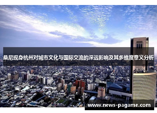 桑尼现身杭州对城市文化与国际交流的深远影响及其多维度意义分析