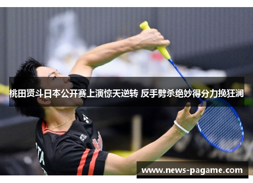 桃田贤斗日本公开赛上演惊天逆转 反手劈杀绝妙得分力挽狂澜