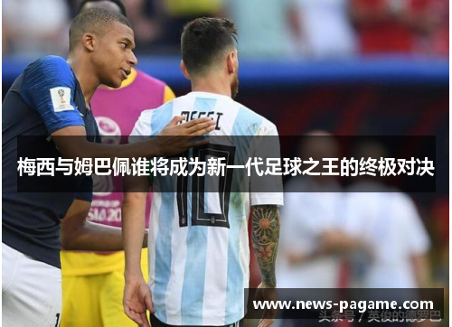 梅西与姆巴佩谁将成为新一代足球之王的终极对决